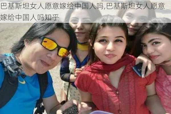 巴基斯坦女人愿意嫁给中国人吗,巴基斯坦女人愿意嫁给中国人吗知乎